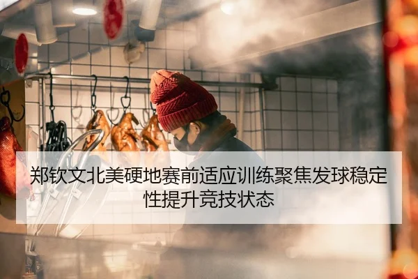 郑钦文北美硬地赛前适应训练聚焦发球稳定性提升竞技状态