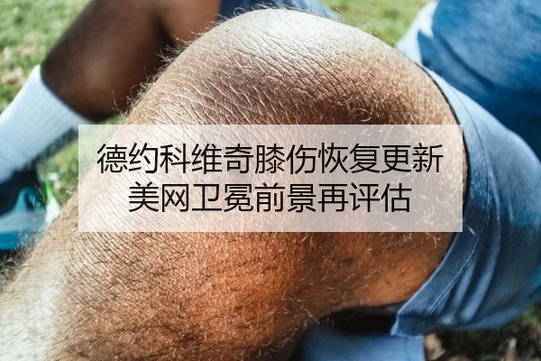 德约科维奇膝伤恢复更新 美网卫冕前景再评估