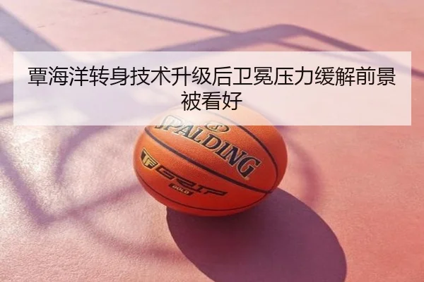 覃海洋转身技术升级后卫冕压力缓解前景被看好