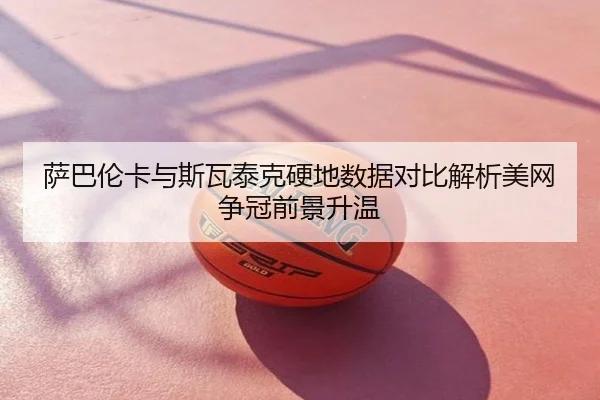 萨巴伦卡与斯瓦泰克硬地数据对比解析美网争冠前景升温