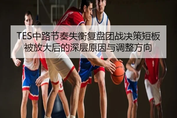 TES中路节奏失衡复盘团战决策短板被放大后的深层原因与调整方向