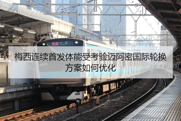梅西连续首发体能受考验迈阿密国际轮换方案如何优化