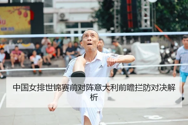中国女排世锦赛前对阵意大利前瞻拦防对决解析