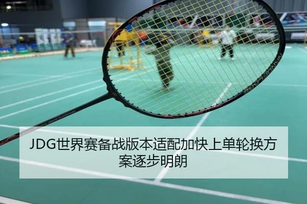 JDG世界赛备战版本适配加快上单轮换方案逐步明朗