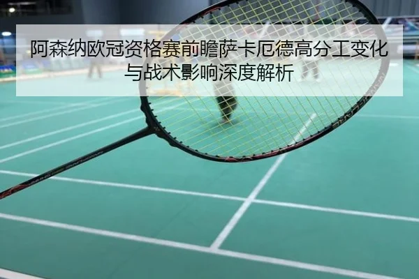 阿森纳欧冠资格赛前瞻萨卡厄德高分工变化与战术影响深度解析