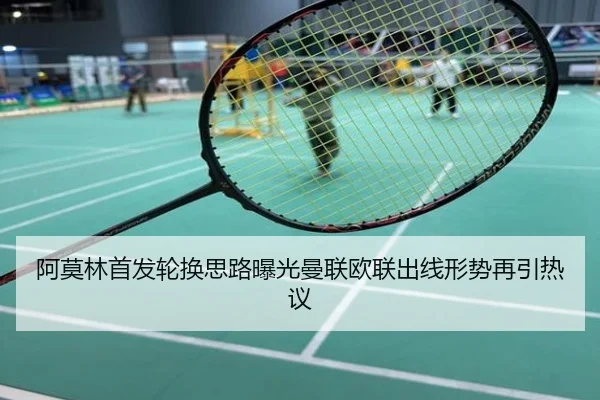 阿莫林首发轮换思路曝光曼联欧联出线形势再引热议