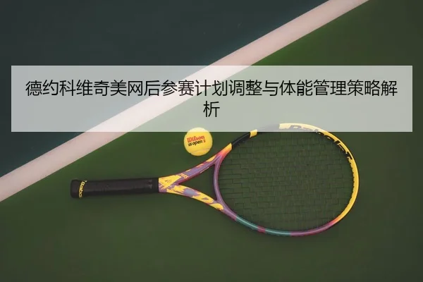 德约科维奇美网后参赛计划调整与体能管理策略解析