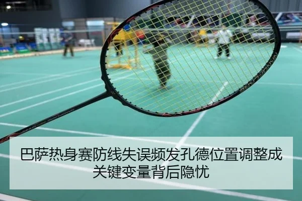 巴萨热身赛防线失误频发孔德位置调整成关键变量背后隐忧