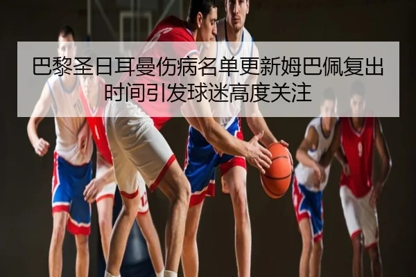 巴黎圣日耳曼伤病名单更新姆巴佩复出时间引发球迷高度关注