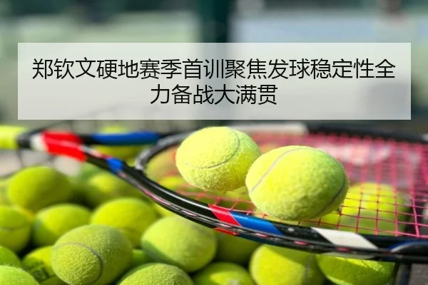郑钦文硬地赛季首训聚焦发球稳定性全力备战大满贯